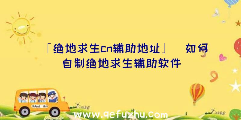 「绝地求生cn辅助地址」|如何自制绝地求生辅助软件